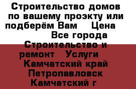 Строительство домов по вашему проэкту или подберём Вам  › Цена ­ 12 000 - Все города Строительство и ремонт » Услуги   . Камчатский край,Петропавловск-Камчатский г.